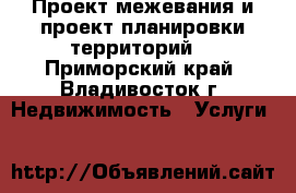 Проект межевания и проект планировки территорий  - Приморский край, Владивосток г. Недвижимость » Услуги   